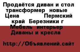 Продаётся диван и стол -трансформер (новые) › Цена ­ 60 000 - Пермский край, Березники г. Мебель, интерьер » Диваны и кресла   